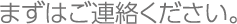 まずはご連絡ください。