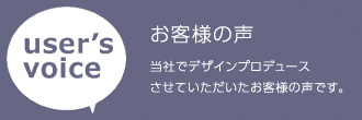 お客様の声 当社でデザインプロデュースさせていただいたお客様の声です。