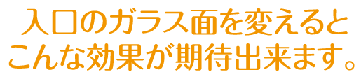 入口のガラス面を変えるとこんな効果が期待出来ます。