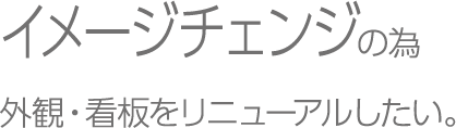 イメージチェンジの為外観・看板をリニューアルしたい。