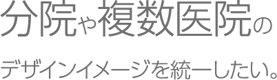 複数医院・店舗のデザインイメージを統一したい。