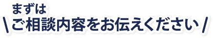 まずはご相談内容をお伝えください