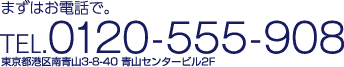 まずはお電話で。TEL.0120-555-908 東京都港区南青山3-8-40 青山センタービル2F