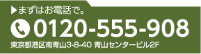 まずはお電話で。TEL.0120-555-908 東京都港区南青山3-8-40 青山センタービル2F