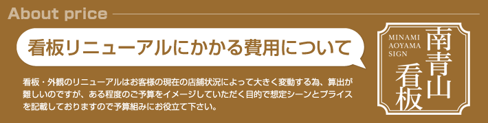看板・外観のリニューアルはお客様の現在の店舗状況によって大きく変動する為、算出が難しいのですが、ある程度のご予算をイメージしていただく目的で想定シーンとプライスを記載しておりますので予算組みにお役立て下さい。