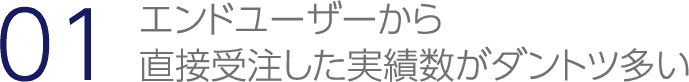 エンドユーザーから直接受注した実績数がダントツ多い